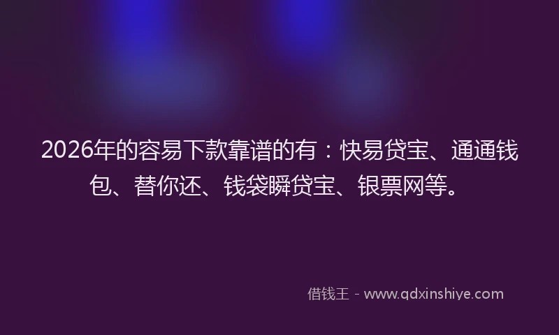 2026年的容易下款靠谱的有:快易贷宝、通通钱包、替你还、钱袋瞬贷宝、银票网等。