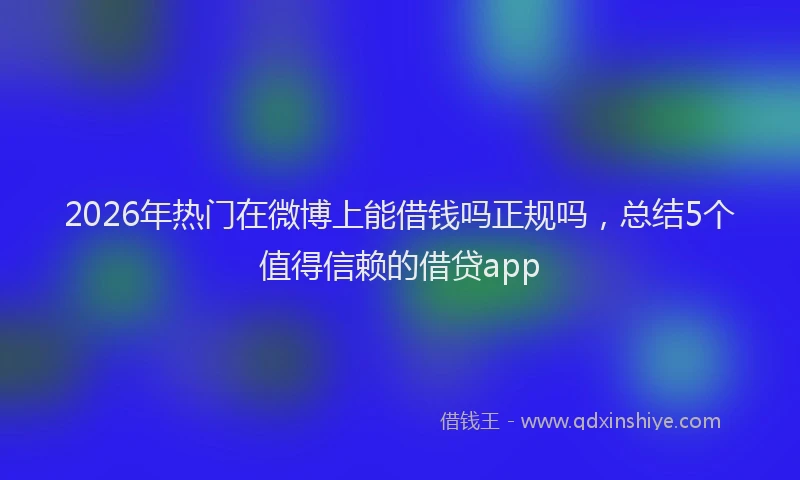 2026年热门在微博上能借钱吗正规吗，总结5个值得信赖的借贷app