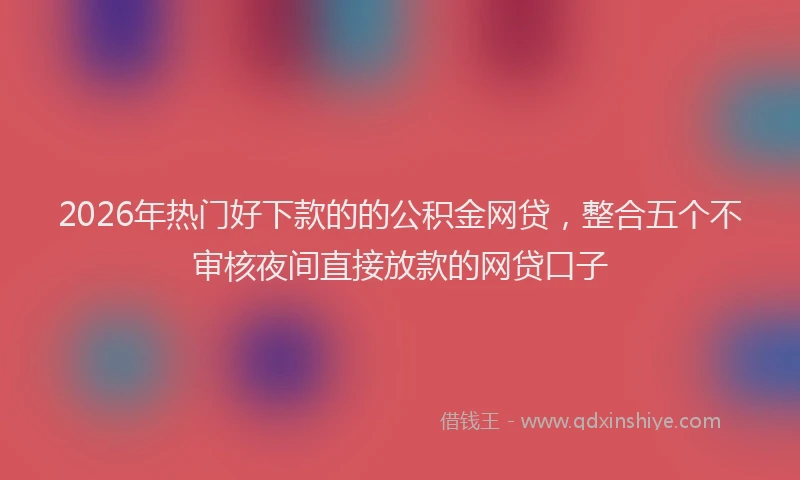 2026年热门好下款的的公积金网贷，整合五个不审核夜间直接放款的网贷口子