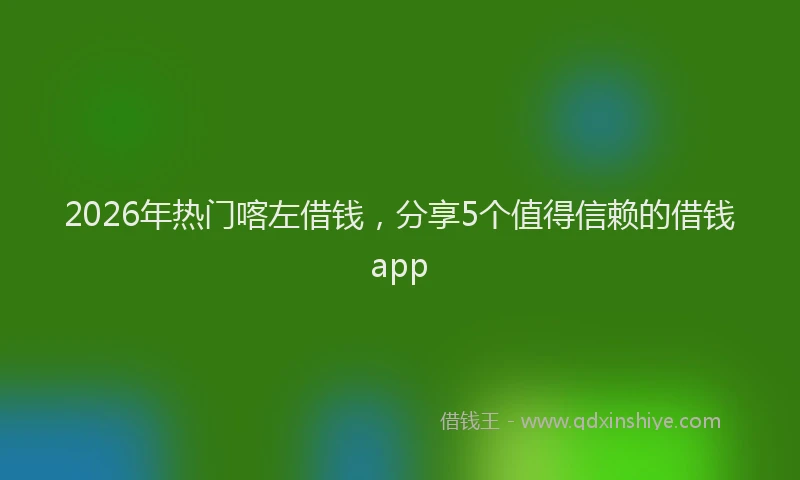 2026年热门喀左借钱，分享5个值得信赖的借钱app