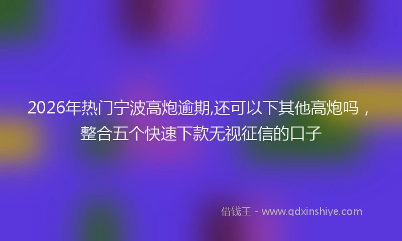 2026年热门宁波高炮逾期,还可以下其他高炮吗，整合五个快速下款无视征信的口子