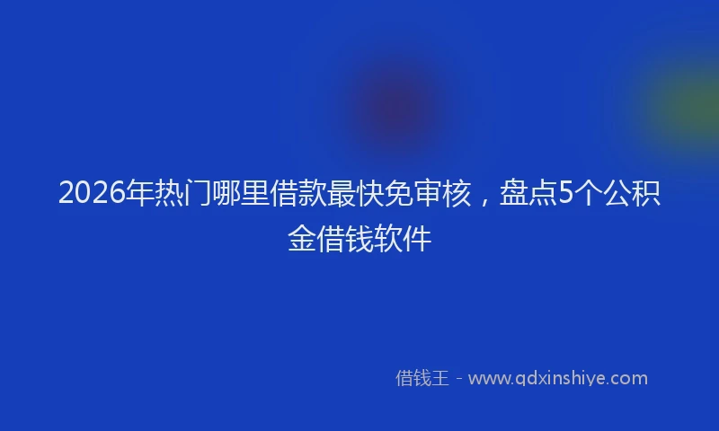 2026年热门哪里借款最快免审核，盘点5个公积金借钱软件