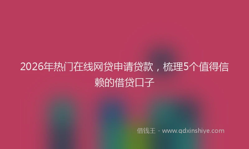 2026年热门在线网贷申请贷款，梳理5个值得信赖的借贷口子