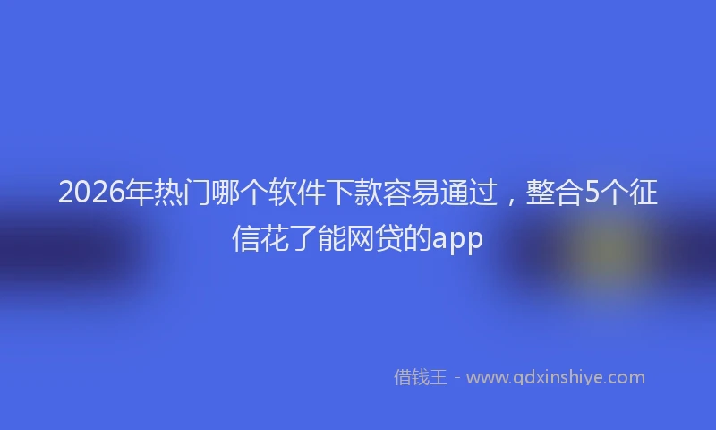 2026年热门哪个软件下款容易通过，整合5个征信花了能网贷的app