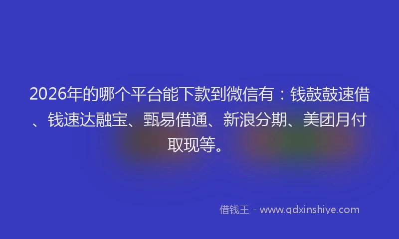 2026年的哪个平台能下款到微信有：钱鼓鼓速借、钱速达融宝、甄易借通、新浪分期、美团月付取现等。