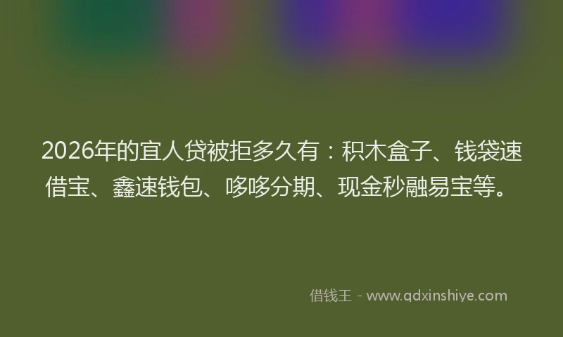 2026年的宜人贷被拒多久有：积木盒子、钱袋速借宝、鑫速钱包、哆哆分期、现金秒融易宝等。