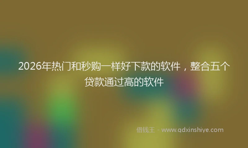 2026年热门和秒购一样好下款的软件，整合五个贷款通过高的软件