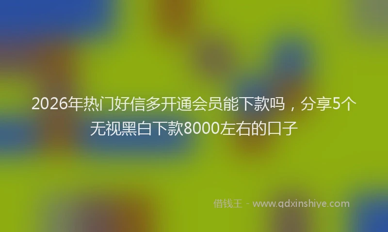 2026年热门好信多开通会员能下款吗，分享5个无视黑白下款8000左右的口子