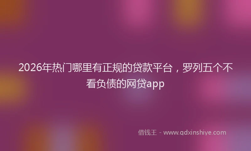 2026年热门哪里有正规的贷款平台，罗列五个不看负债的网贷app