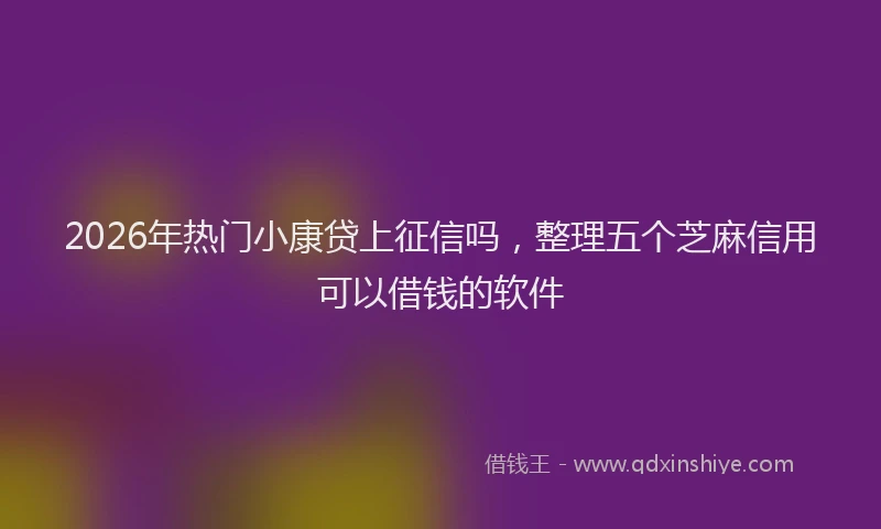 2026年热门小康贷上征信吗，整理五个芝麻信用可以借钱的软件