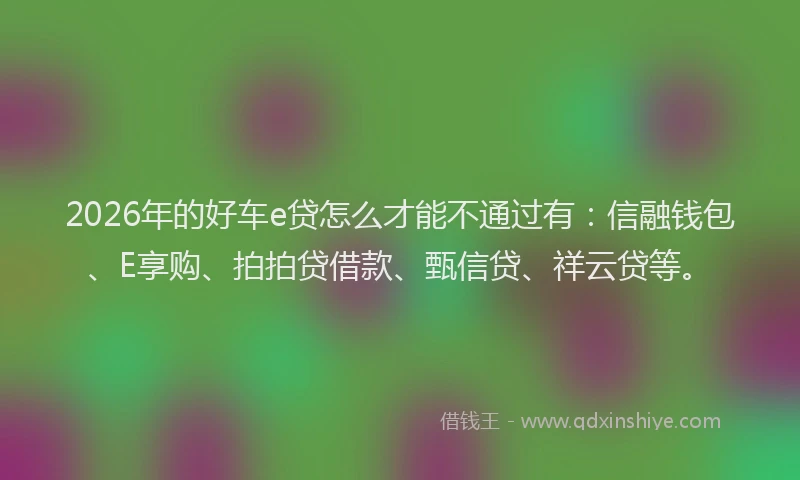 2026年的好车e贷怎么才能不通过有：信融钱包、E享购、拍拍贷借款、甄信贷、祥云贷等。