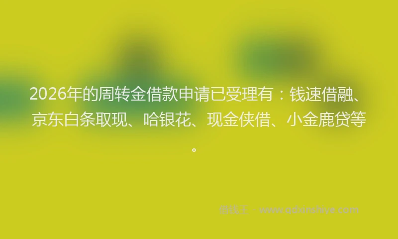 2026年的周转金借款申请已受理有：钱速借融、京东白条取现、哈银花、现金侠借、小金鹿贷等。