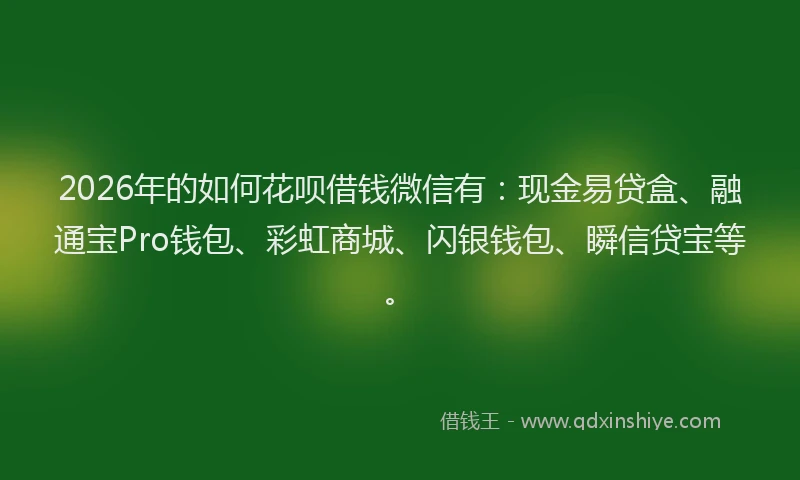 2026年的如何花呗借钱微信有：现金易贷盒、融通宝Pro钱包、彩虹商城、闪银钱包、瞬信贷宝等。