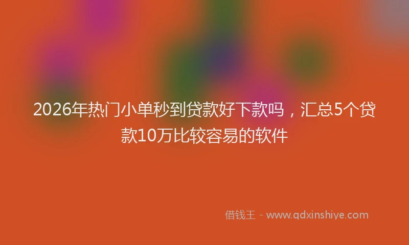 2026年热门小单秒到贷款好下款吗，汇总5个贷款10万比较容易的软件