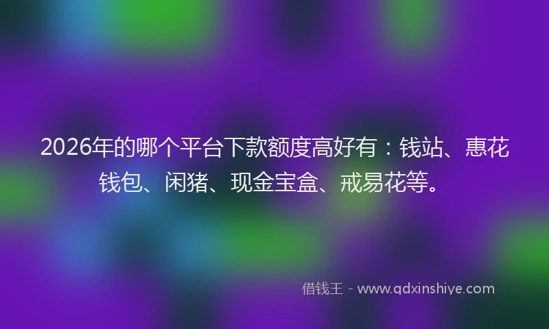 2026年的哪个平台下款额度高好有：钱站、惠花钱包、闲猪、现金宝盒、戒易花等。