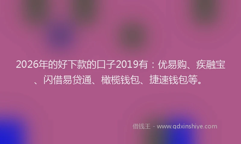 2026年的好下款的口子2019有：优易购、疾融宝、闪借易贷通、橄榄钱包、捷速钱包等。