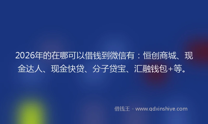 2026年的在哪可以借钱到微信有：恒创商城、现金达人、现金快贷、分子贷宝、汇融钱包+等。
