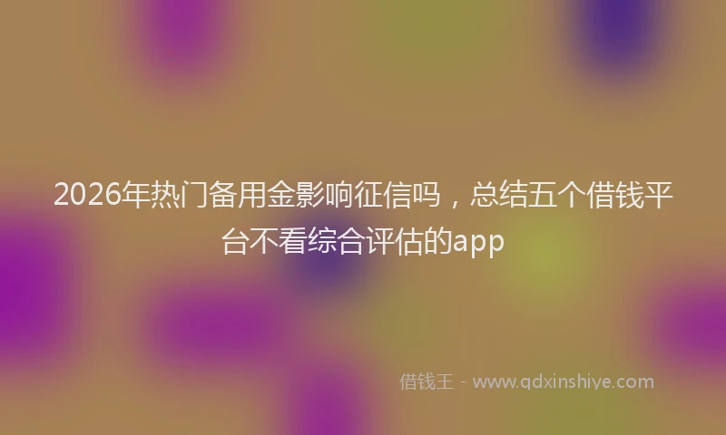 2026年热门备用金影响征信吗，总结五个借钱平台不看综合评估的app