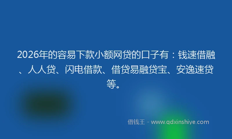 2026年的容易下款小额网贷的口子有：钱速借融、人人贷、闪电借款、借贷易融贷宝、安逸速贷等。