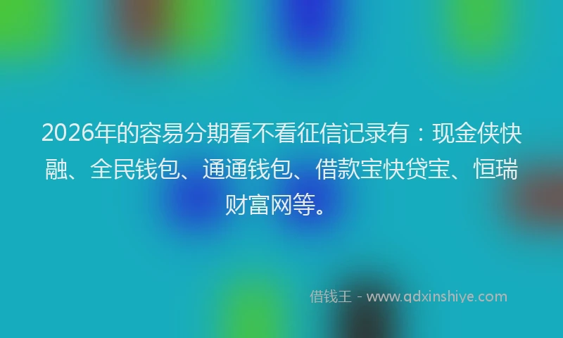 2026年的容易分期看不看征信记录有：现金侠快融、全民钱包、通通钱包、借款宝快贷宝、恒瑞财富网等。