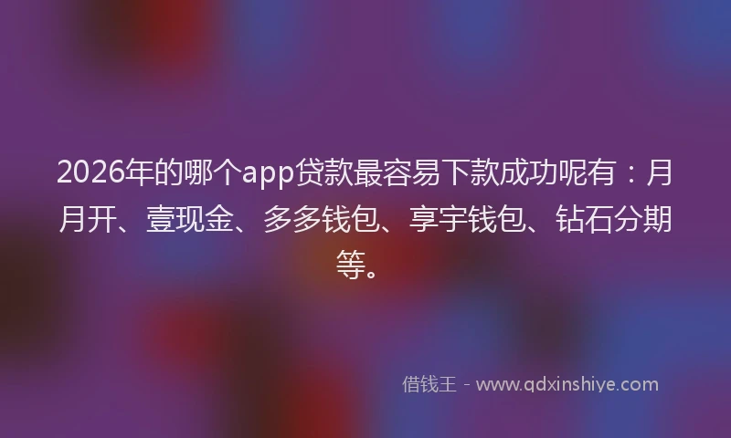 2026年的哪个app贷款最容易下款成功呢有：月月开、壹现金、多多钱包、享宇钱包、钻石分期等。