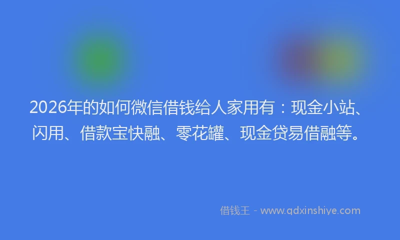 2026年的如何微信借钱给人家用有:现金小站、闪用、借款宝快融、零花罐、现金贷易借融等。