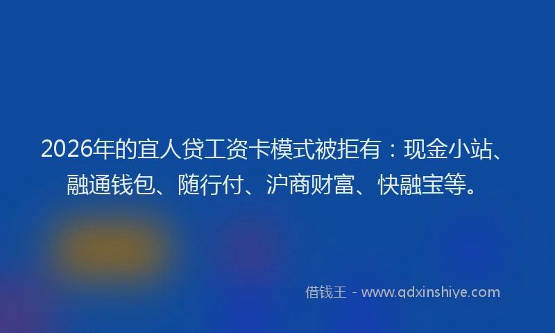 2026年的宜人贷工资卡模式被拒有：现金小站、融通钱包、随行付、沪商财富、快融宝等。