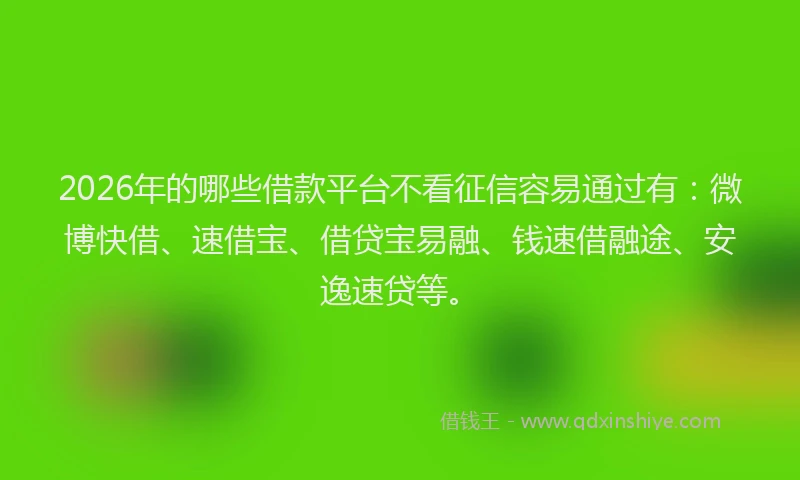 2026年的哪些借款平台不看征信容易通过有：微博快借、速借宝、借贷宝易融、钱速借融途、安逸速贷等。