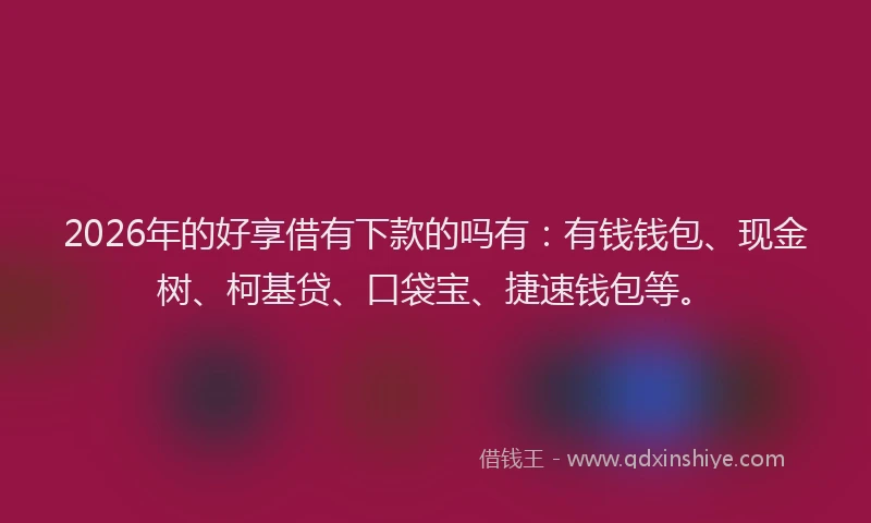 2026年的好享借有下款的吗有：有钱钱包、现金树、柯基贷、口袋宝、捷速钱包等。