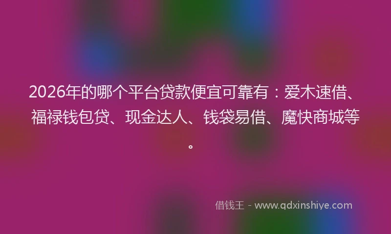 2026年的哪个平台贷款便宜可靠有：爱木速借、福禄钱包贷、现金达人、钱袋易借、魔快商城等。