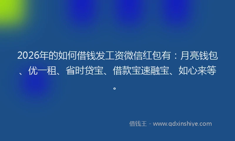 2026年的如何借钱发工资微信红包有：月亮钱包、优一租、省时贷宝、借款宝速融宝、如心来等。
