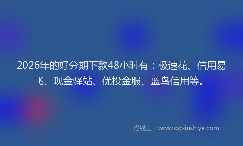 2026年的好分期下款48小时有：极速花、信用易飞、现金驿站、优投金服、蓝鸟信用等。