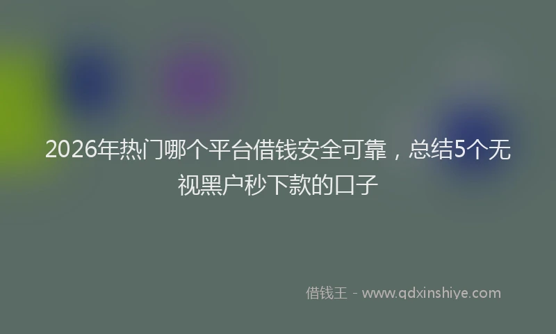 2026年热门哪个平台借钱安全可靠，总结5个无视黑户秒下款的口子