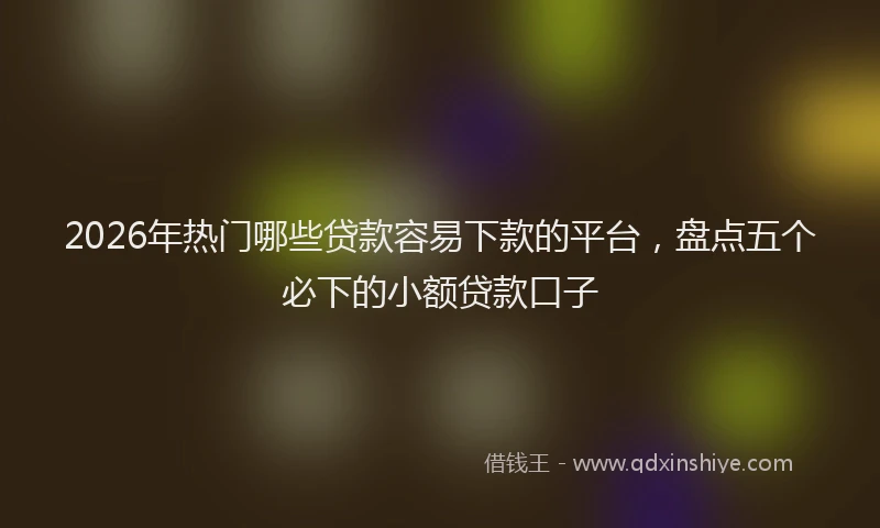 2026年热门哪些贷款容易下款的平台，盘点五个必下的小额贷款口子