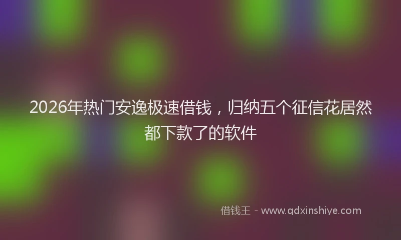 2026年热门安逸极速借钱，归纳五个征信花居然都下款了的软件