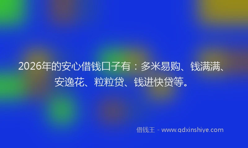2026年的安心借钱口子有：多米易购、钱满满、安逸花、粒粒贷、钱进快贷等。