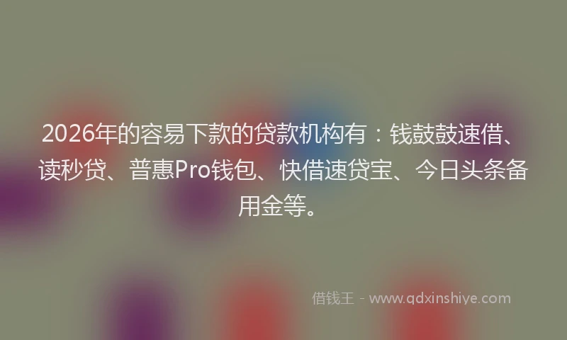 2026年的容易下款的贷款机构有：钱鼓鼓速借、读秒贷、普惠Pro钱包、快借速贷宝、今日头条备用金等。