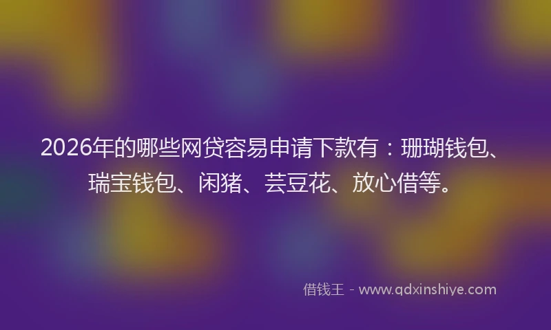 2026年的哪些网贷容易申请下款有：珊瑚钱包、瑞宝钱包、闲猪、芸豆花、放心借等。