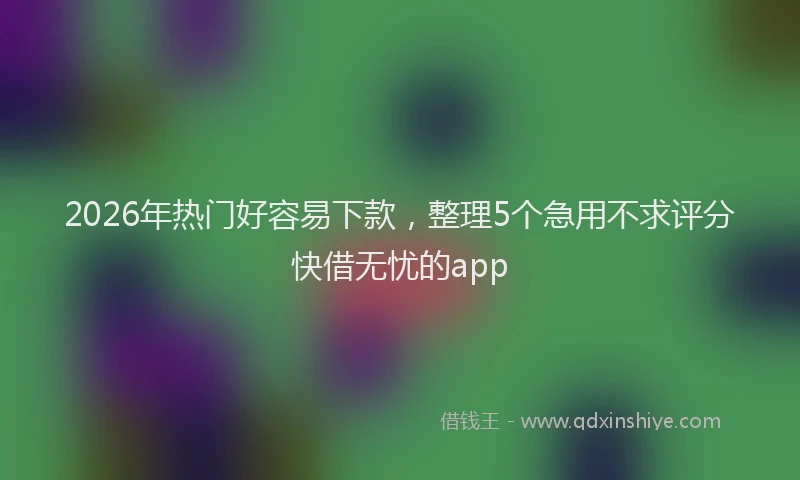 2026年热门好容易下款，整理5个急用不求评分快借无忧的app