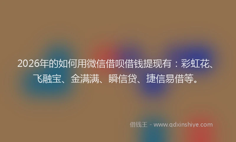 2026年的如何用微信借呗借钱提现有：彩虹花、飞融宝、金满满、瞬信贷、捷信易借等。