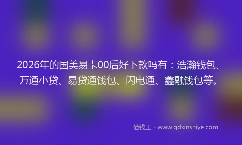 2026年的国美易卡00后好下款吗有：浩瀚钱包、万通小贷、易贷通钱包、闪电通、鑫融钱包等。