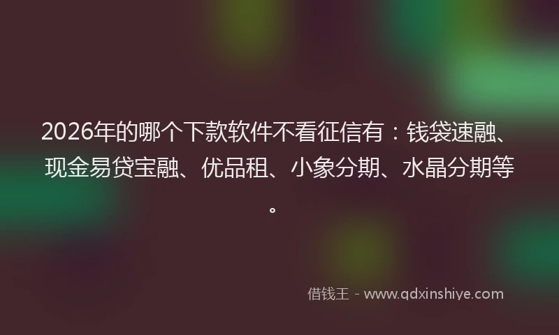 2026年的哪个下款软件不看征信有：钱袋速融、现金易贷宝融、优品租、小象分期、水晶分期等。