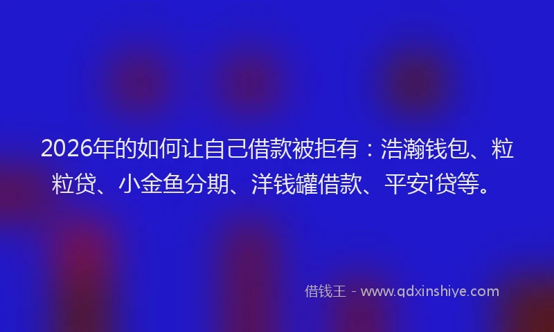 2026年的如何让自己借款被拒有：浩瀚钱包、粒粒贷、小金鱼分期、洋钱罐借款、平安i贷等。