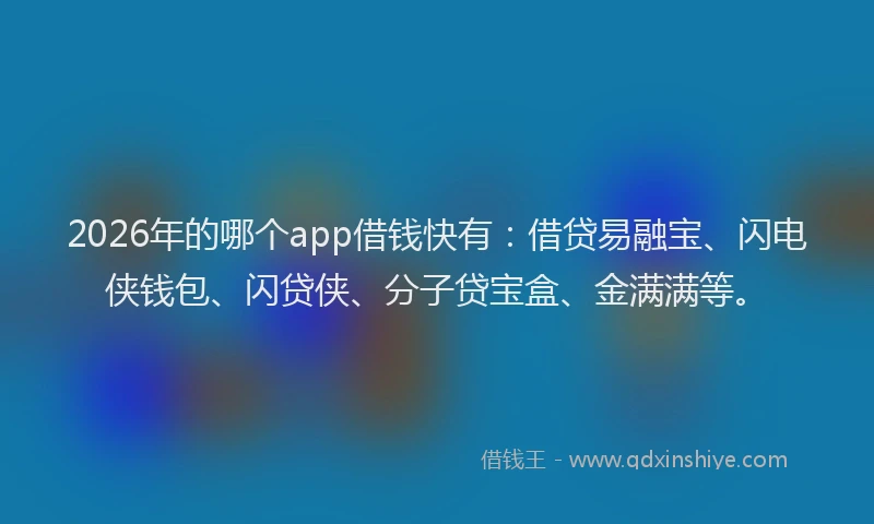 2026年的哪个app借钱快有：借贷易融宝、闪电侠钱包、闪贷侠、分子贷宝盒、金满满等。