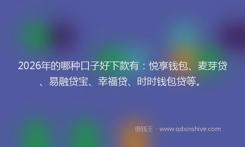 2026年的哪种口子好下款有：悦享钱包、麦芽贷、易融贷宝、幸福贷、时时钱包贷等。