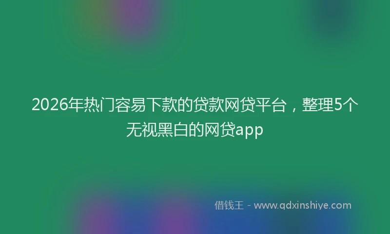 2026年热门容易下款的贷款网贷平台，整理5个无视黑白的网贷app