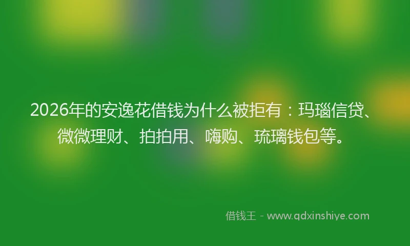 2026年的安逸花借钱为什么被拒有：玛瑙信贷、微微理财、拍拍用、嗨购、琉璃钱包等。