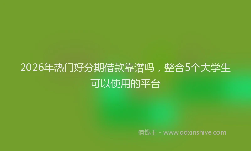 2026年热门好分期借款靠谱吗，整合5个大学生可以使用的平台