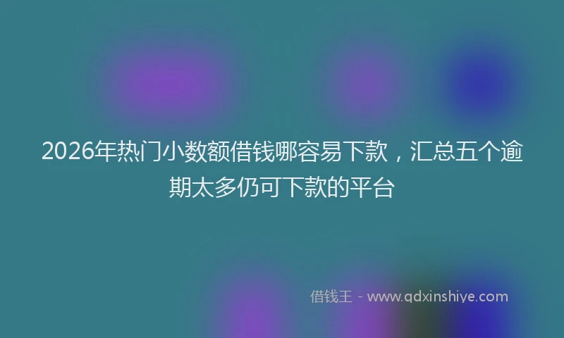 2026年热门小数额借钱哪容易下款，汇总五个逾期太多仍可下款的平台