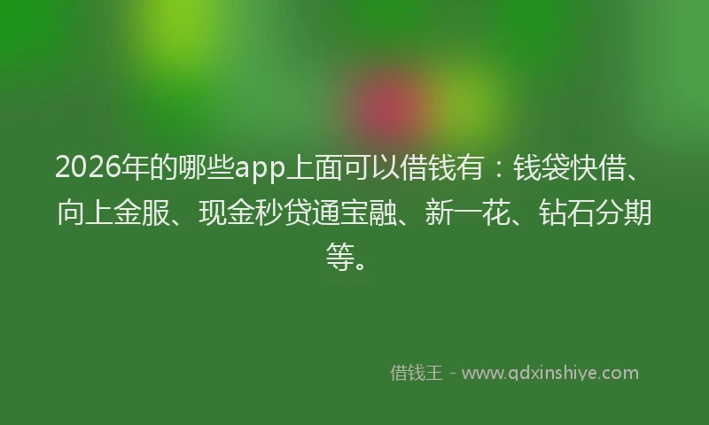 2026年的哪些app上面可以借钱有：钱袋快借、向上金服、现金秒贷通宝融、新一花、钻石分期等。